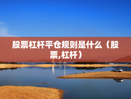 股票杠杆平仓规则是什么（股票,杠杆）