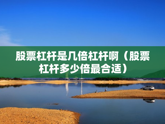 股票杠杆是几倍杠杆啊（股票杠杆多少倍最合适）