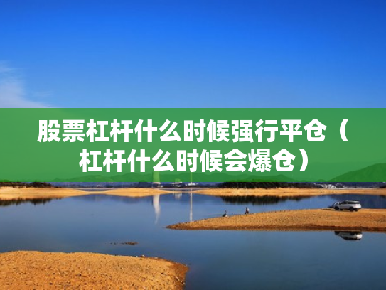 股票杠杆什么时候强行平仓（杠杆什么时候会爆仓）