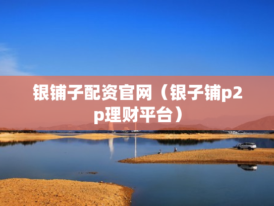 银铺子配资官网（银子铺p2p理财平台）