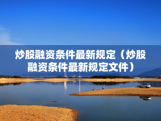 炒股融资条件最新规定（炒股融资条件最新规定文件）