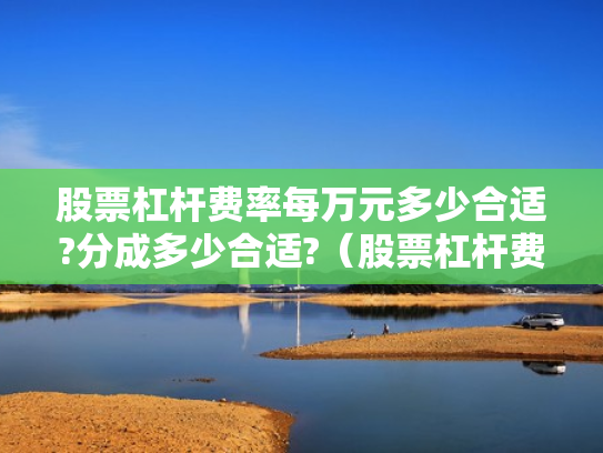 股票杠杆费率每万元多少合适?分成多少合适?（股票杠杆费用怎么收取）