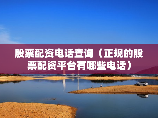 股票配资电话查询（正规的股票配资平台有哪些电话）