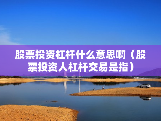 股票投资杠杆什么意思啊（股票投资人杠杆交易是指）