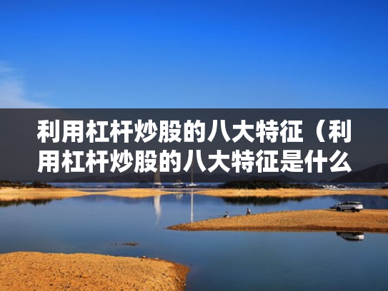 利用杠杆炒股的八大特征（利用杠杆炒股的八大特征是什么）