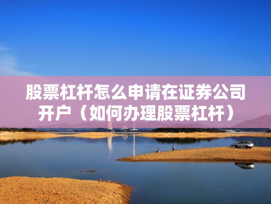 股票杠杆怎么申请在证券公司开户（如何办理股票杠杆）