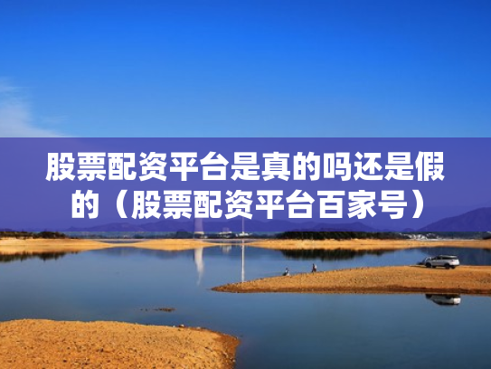股票配资平台是真的吗还是假的（股票配资平台百家号）