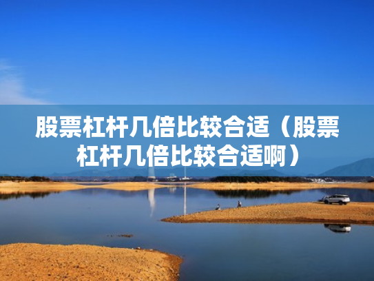 股票杠杆几倍比较合适（股票杠杆几倍比较合适啊）