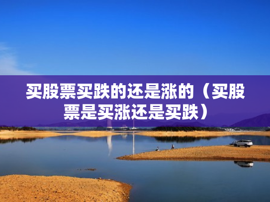 买股票买跌的还是涨的（买股票是买涨还是买跌）