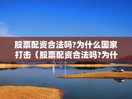 股票配资合法吗?为什么国家打击（股票配资合法吗?为什么国家打击这么严重）