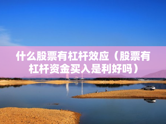 什么股票有杠杆效应（股票有杠杆资金买入是利好吗）