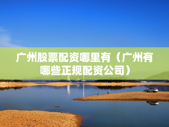 广州股票配资哪里有（广州有哪些正规配资公司）