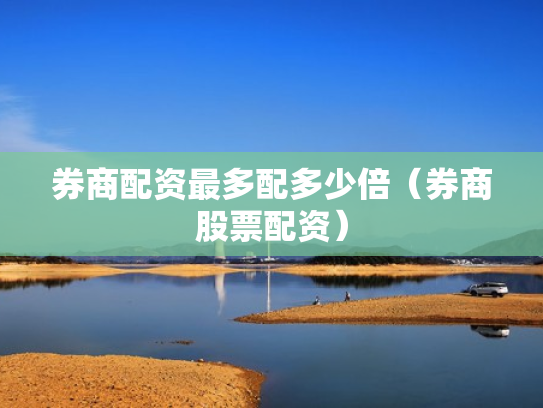 券商配资最多配多少倍（券商股票配资）