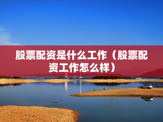股票配资是什么工作（股票配资工作怎么样）
