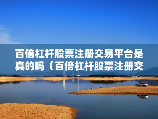 百倍杠杆股票注册交易平台是真的吗（百倍杠杆股票注册交易平台是真的吗吗）