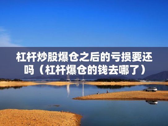 杠杆炒股爆仓之后的亏损要还吗（杠杆爆仓的钱去哪了）