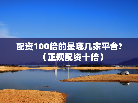 配资100倍的是哪几家平台?（正规配资十倍）