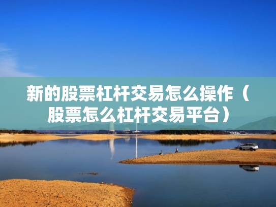 新的股票杠杆交易怎么操作（股票怎么杠杆交易平台）