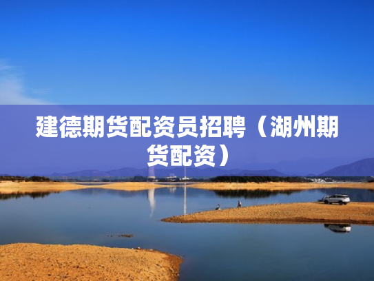 建德期货配资员招聘（湖州期货配资）
