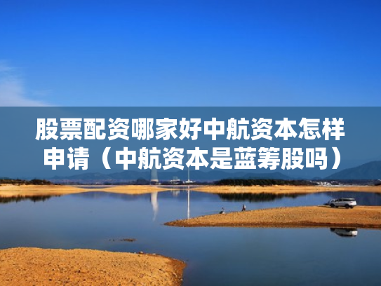 股票配资哪家好中航资本怎样申请（中航资本是蓝筹股吗）