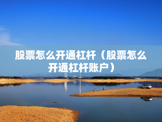 股票怎么开通杠杆（股票怎么开通杠杆账户）