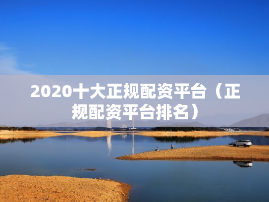 2020十大正规配资平台（正规配资平台排名）