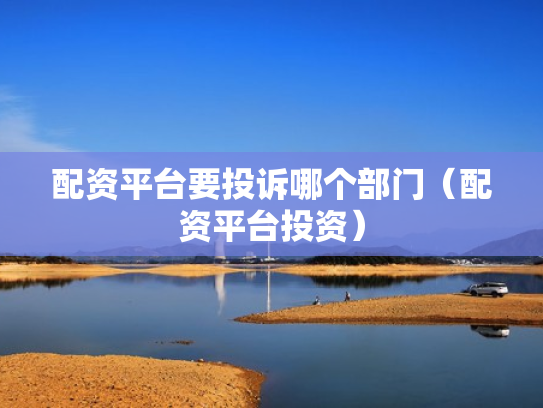 配资平台要投诉哪个部门（配资平台投资）