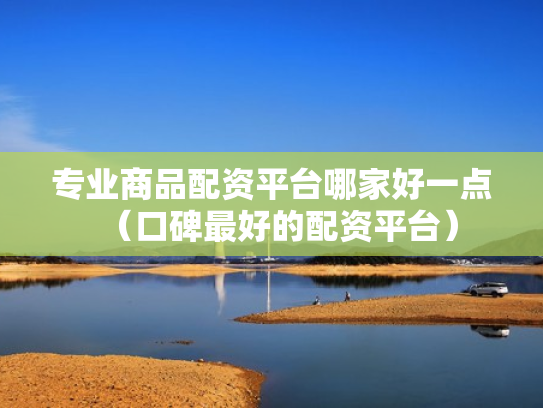 专业商品配资平台哪家好一点（口碑最好的配资平台）