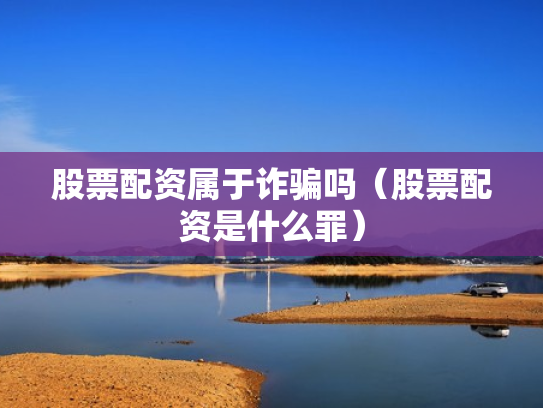 股票配资属于诈骗吗（股票配资是什么罪）