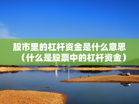 股市里的杠杆资金是什么意思（什么是股票中的杠杆资金）