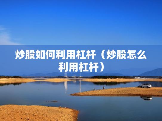 炒股如何利用杠杆（炒股怎么利用杠杆）