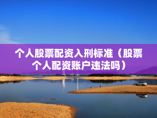 个人股票配资入刑标准（股票个人配资账户违法吗）