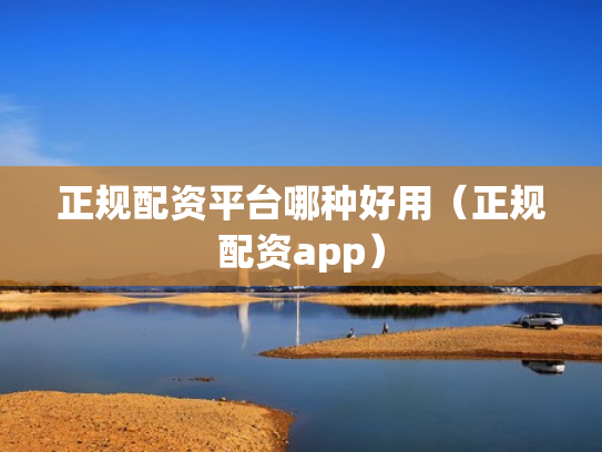 正规配资平台哪种好用（正规配资app）