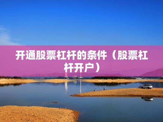 开通股票杠杆的条件（股票杠杆开户）