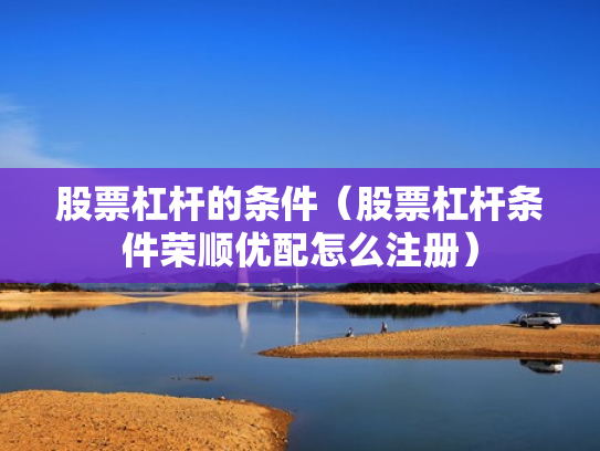 股票杠杆的条件（股票杠杆条件荣顺优配怎么注册）