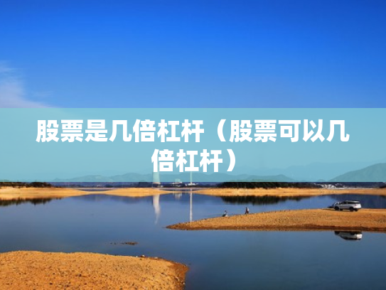 股票是几倍杠杆（股票可以几倍杠杆）