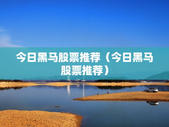 今日黑马股票推荐（今日黑马股票推荐）