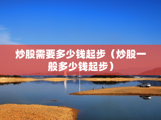 炒股需要多少钱起步（炒股一般多少钱起步）