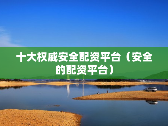 十大权威安全配资平台（安全的配资平台）