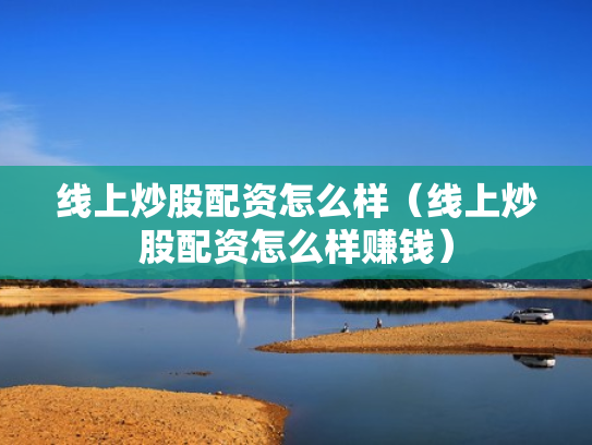 线上炒股配资怎么样（线上炒股配资怎么样赚钱）
