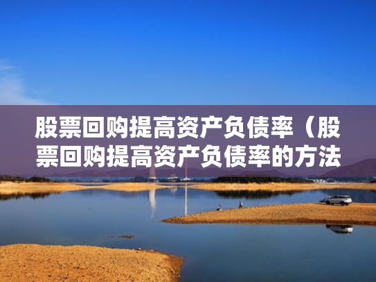 股票回购提高资产负债率（股票回购提高资产负债率的方法）