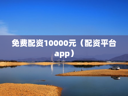 免费配资10000元（配资平台app）
