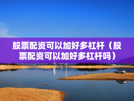 股票配资可以加好多杠杆（股票配资可以加好多杠杆吗）