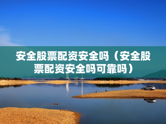 安全股票配资安全吗（安全股票配资安全吗可靠吗）