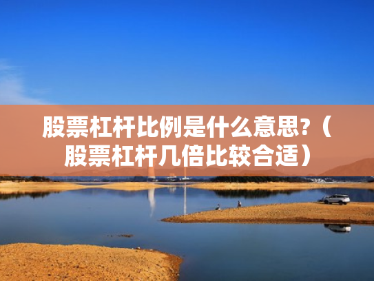 股票杠杆比例是什么意思?（股票杠杆几倍比较合适）