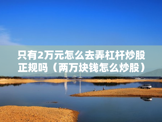 只有2万元怎么去弄杠杆炒股正规吗（两万块钱怎么炒股）