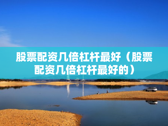 股票配资几倍杠杆最好（股票配资几倍杠杆最好的）