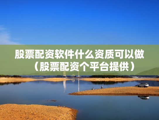 股票配资软件什么资质可以做（股票配资个平台提供）