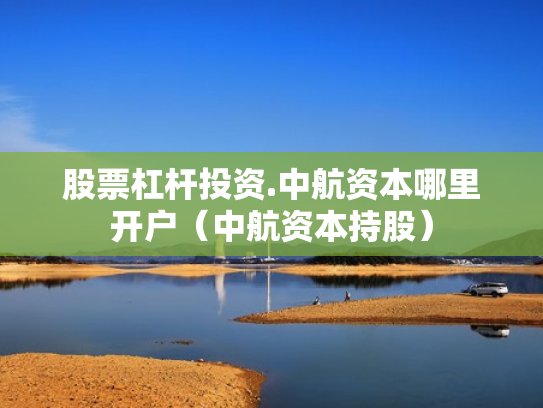 股票杠杆投资.中航资本哪里开户（中航资本持股）