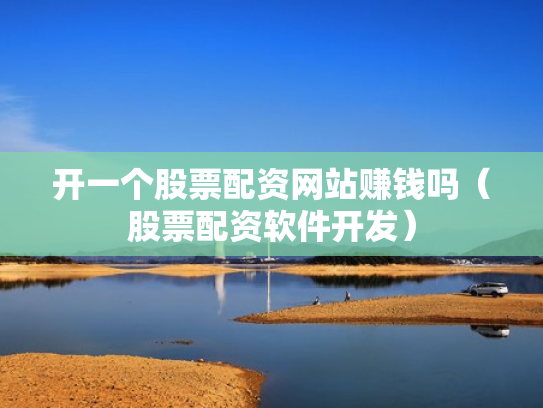 开一个股票配资网站赚钱吗（股票配资软件开发）